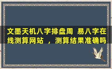 文墨天机八字排盘周  易八字在线测算网站  ，测算结果准确吗